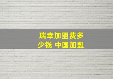 瑞幸加盟费多少钱 中国加盟